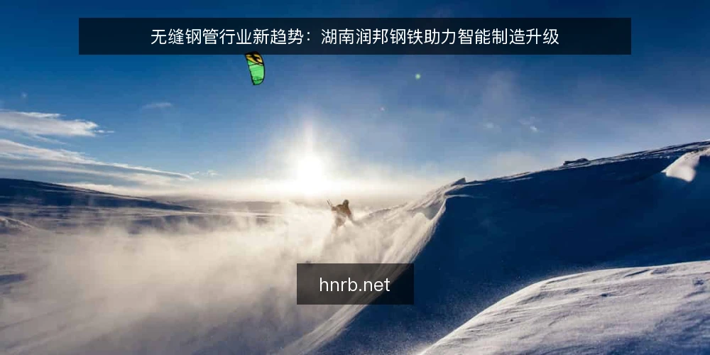 无缝钢管行业新趋势：湖南润邦钢铁助力智能制造升级 — 无缝钢管行业现状 配图