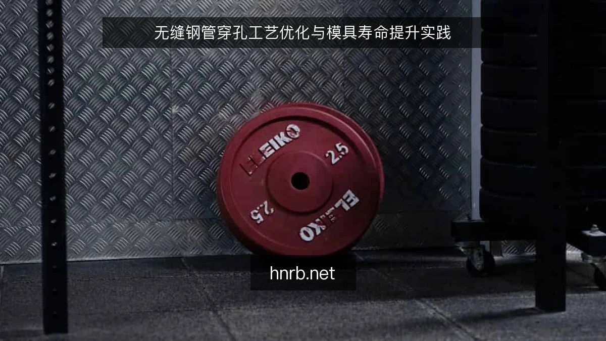 无缝钢管穿孔工艺优化与模具寿命提升实践
