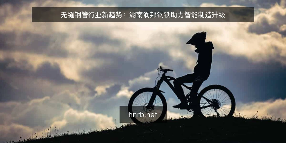 无缝钢管行业新趋势：湖南润邦钢铁助力智能制造升级 — 引言 配图