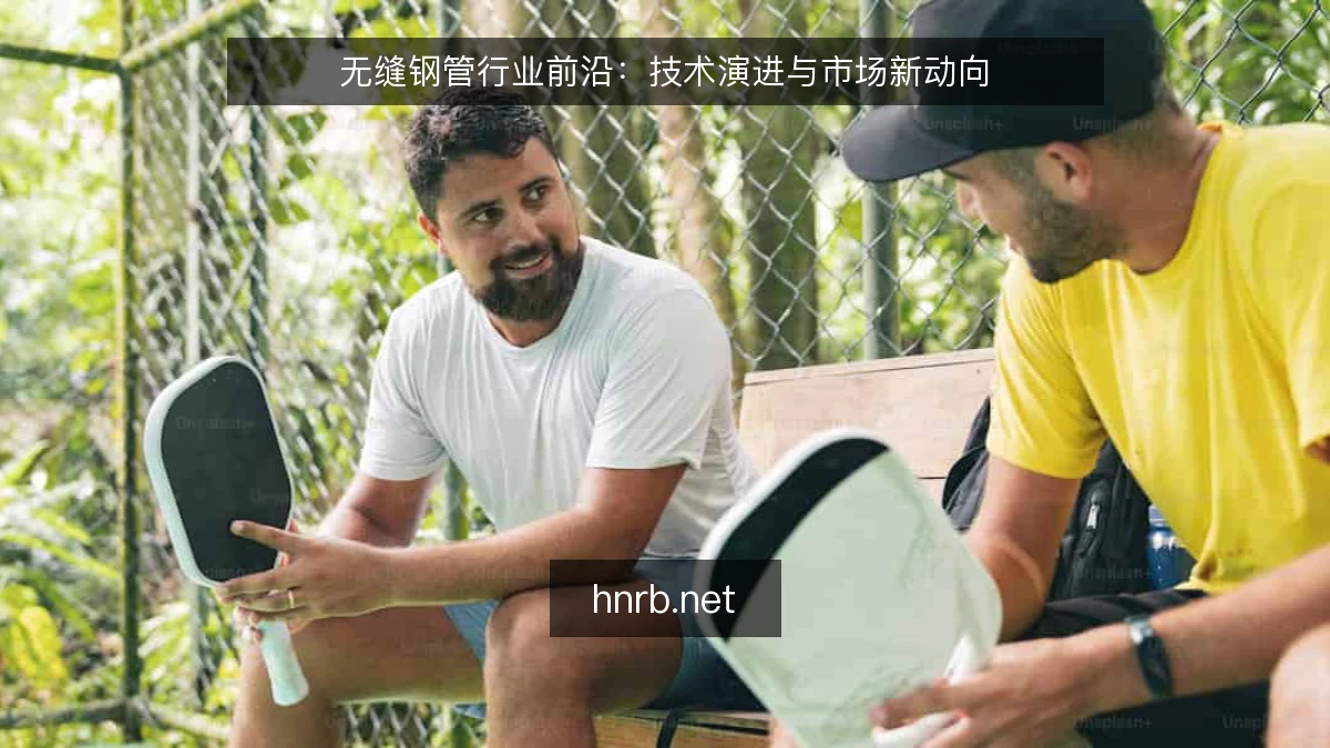 无缝钢管行业前沿：技术演进与市场新动向