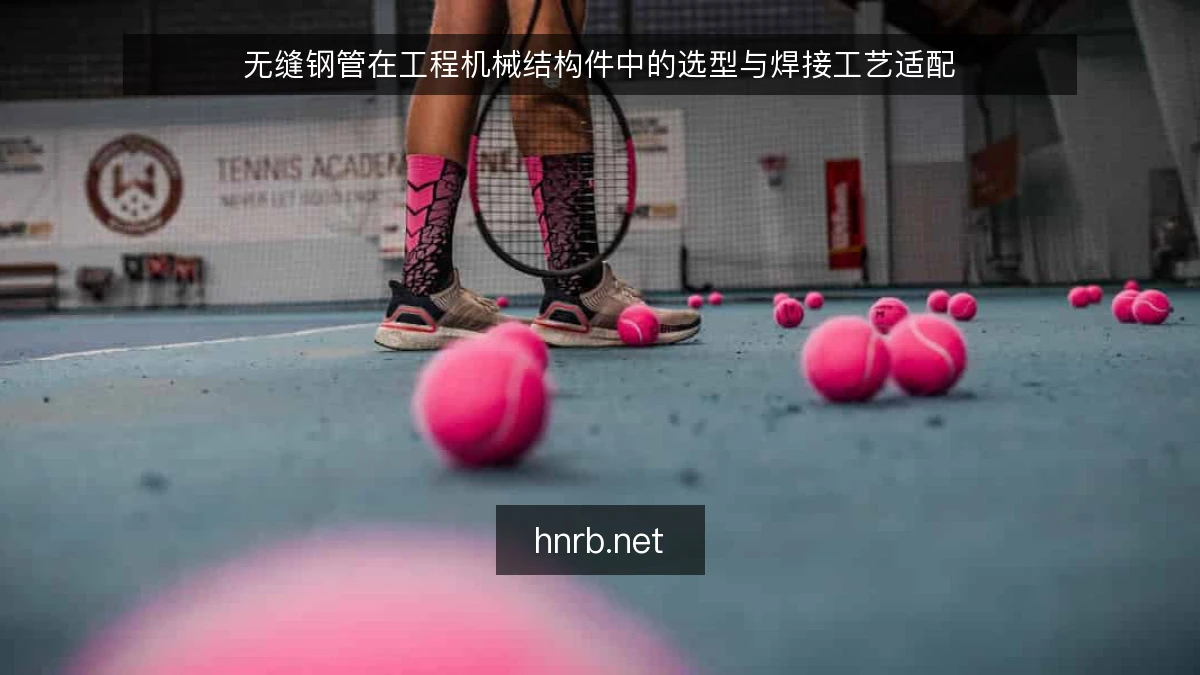 无缝钢管在工程机械结构件中的选型与焊接工艺适配