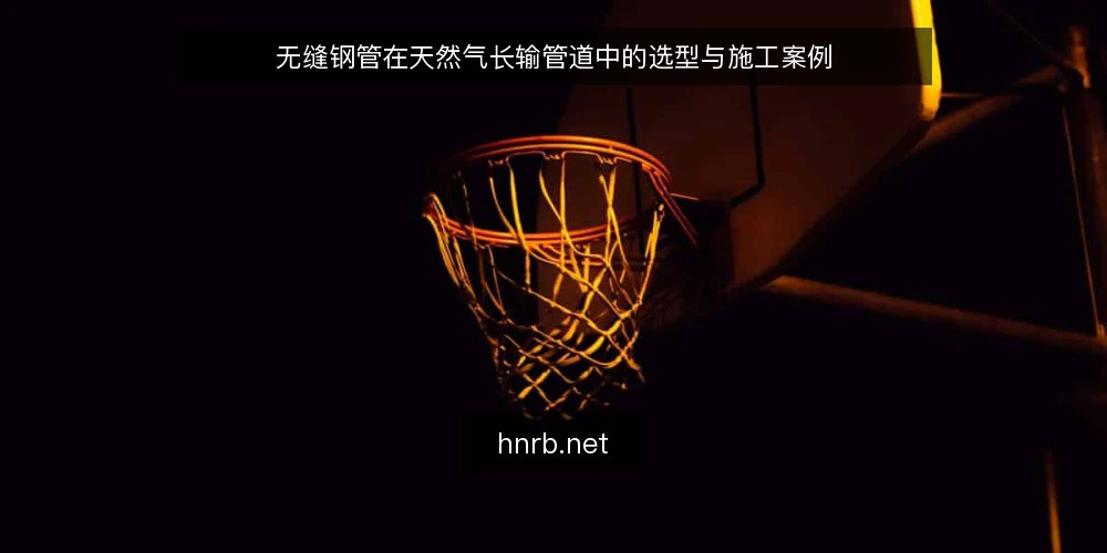 无缝钢管在天然气长输管道中的选型与施工案例 — 一、天然气长输管道对无缝钢管的基本要求 配图