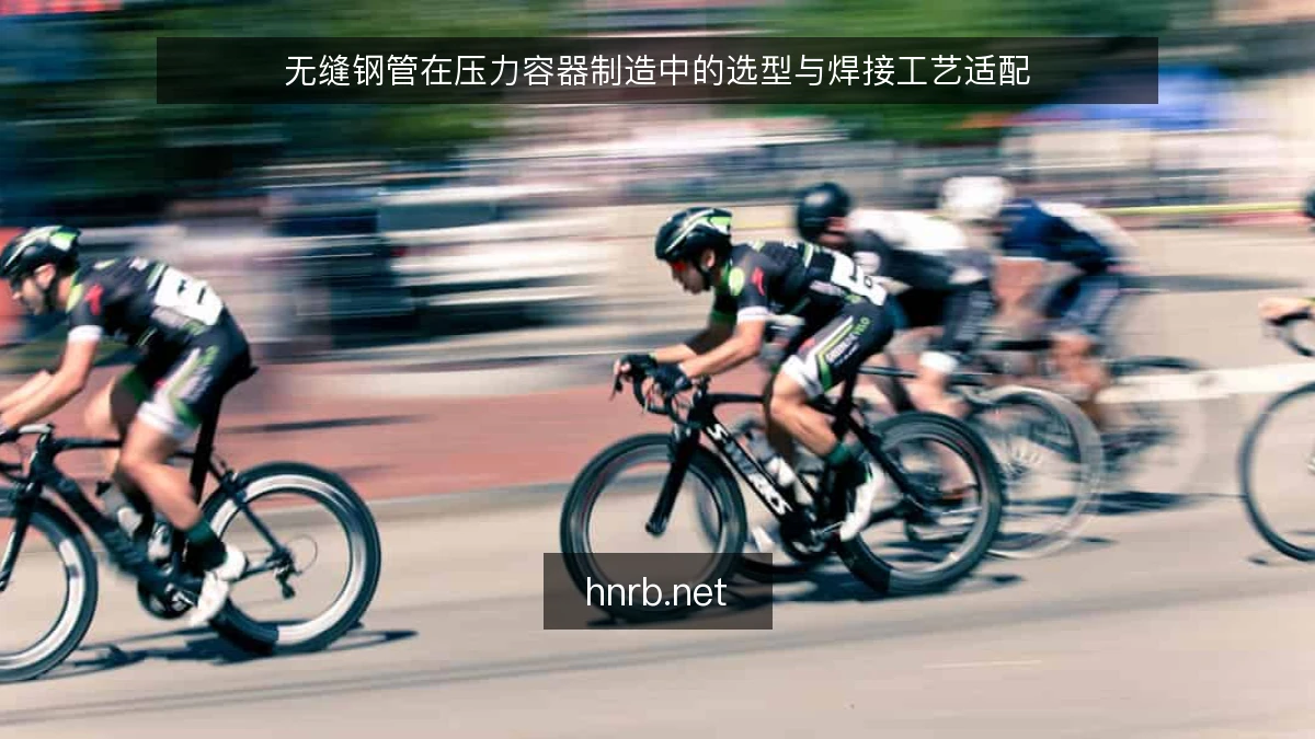 无缝钢管在压力容器制造中的选型与焊接工艺适配