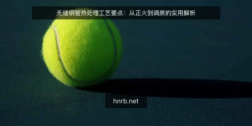 无缝钢管热处理工艺要点:从正火到调质的实用解析 — 无缝钢管热处理的作用与基本原理 配图