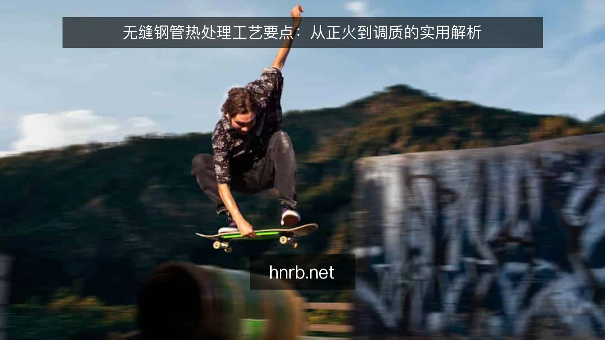 无缝钢管热处理工艺要点:从正火到调质的实用解析