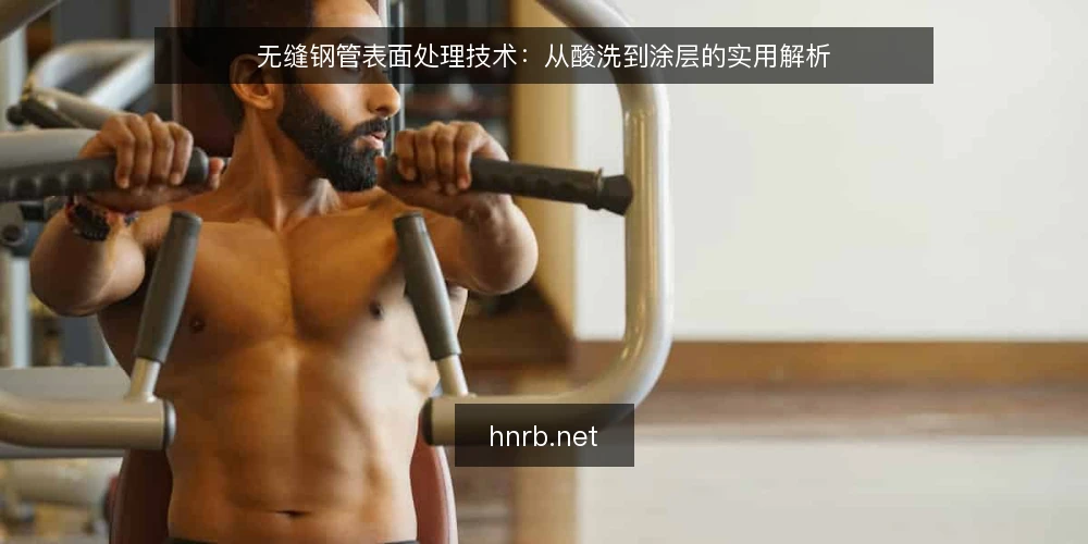 无缝钢管表面处理技术：从酸洗到涂层的实用解析 — 一、表面处理为何重要：影响性能与寿命的关键环节 配图