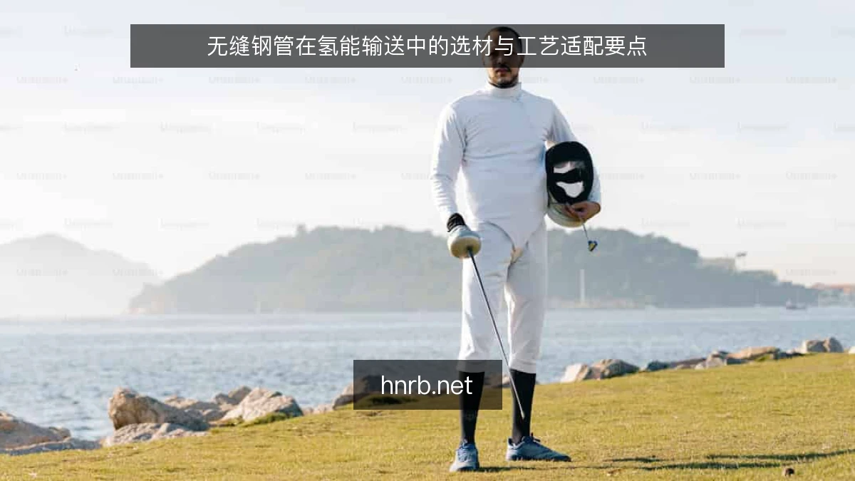 无缝钢管在氢能输送中的选材与工艺适配要点