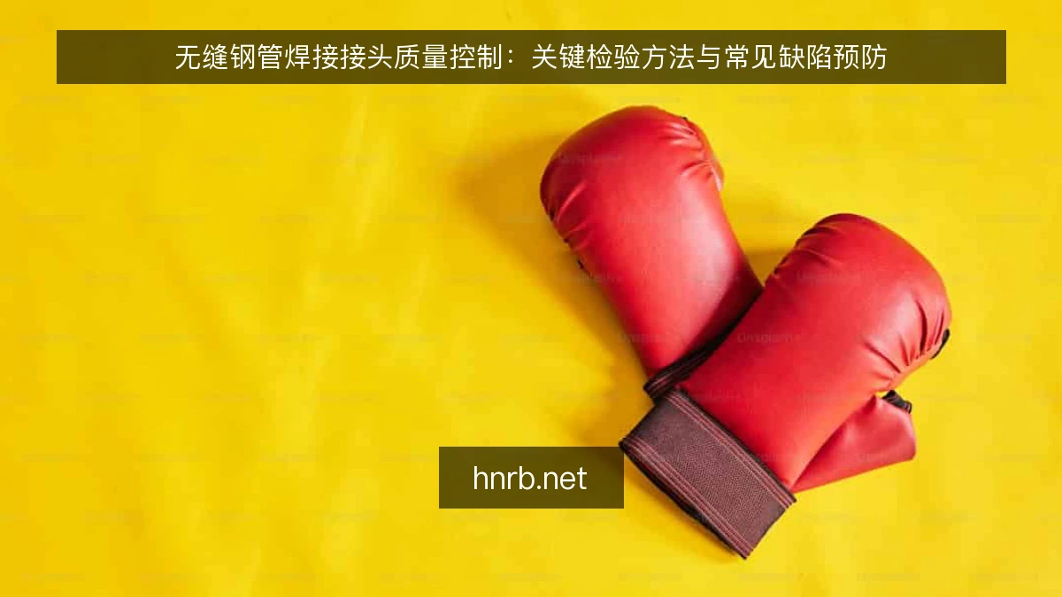 无缝钢管焊接接头质量控制：关键检验方法与常见缺陷预防