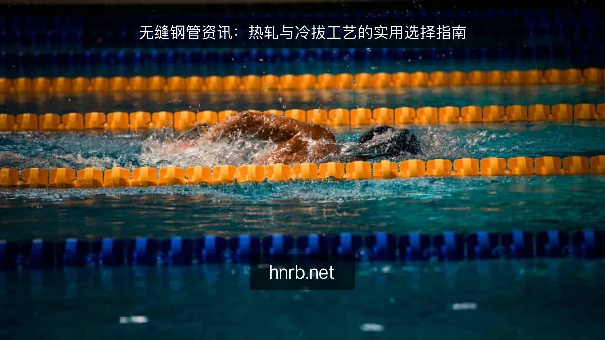 无缝钢管资讯:热轧与冷拔工艺的实用选择指南