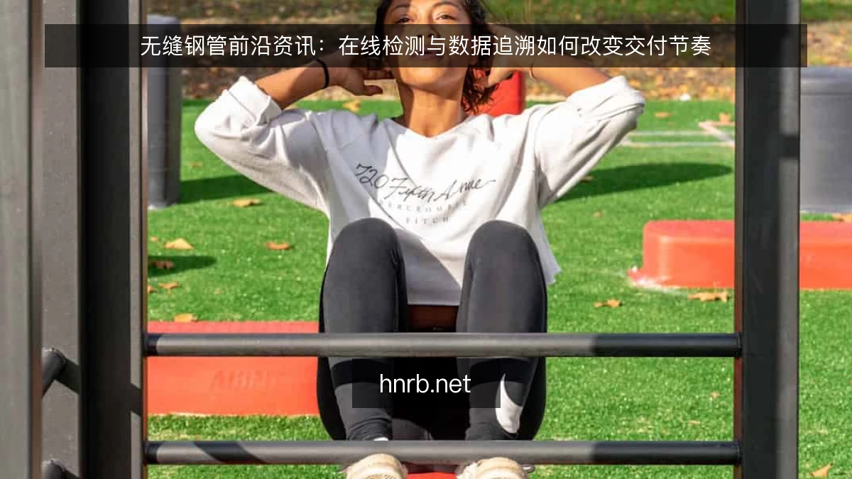 无缝钢管前沿资讯：在线检测与数据追溯如何改变交付节奏