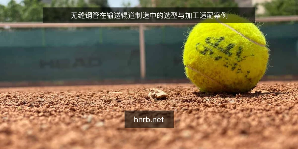无缝钢管在输送辊道制造中的选型与加工适配案例 — 输送辊道对管材的工况要求与失效形式 配图