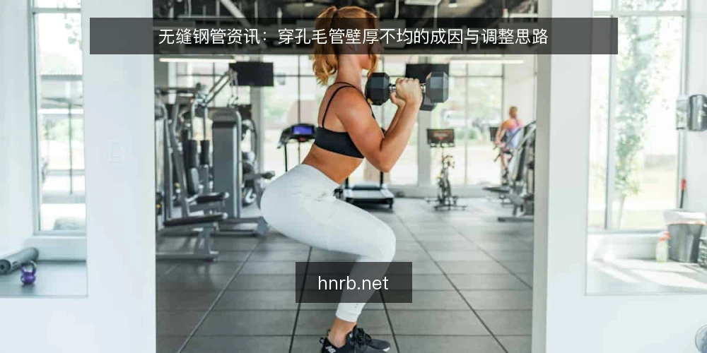 无缝钢管资讯：穿孔毛管壁厚不均的成因与调整思路 — 壁厚不均为何在穿孔工序被放大 配图