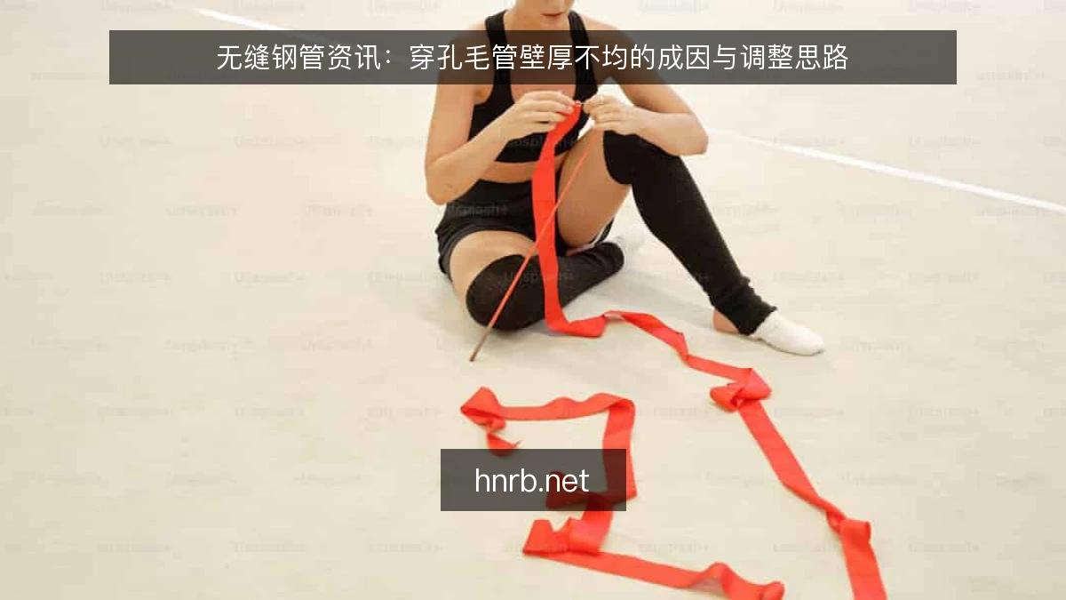无缝钢管资讯：穿孔毛管壁厚不均的成因与调整思路