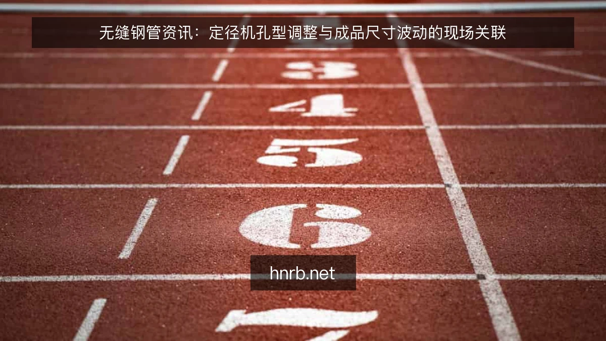 无缝钢管资讯：定径机孔型调整与成品尺寸波动的现场关联