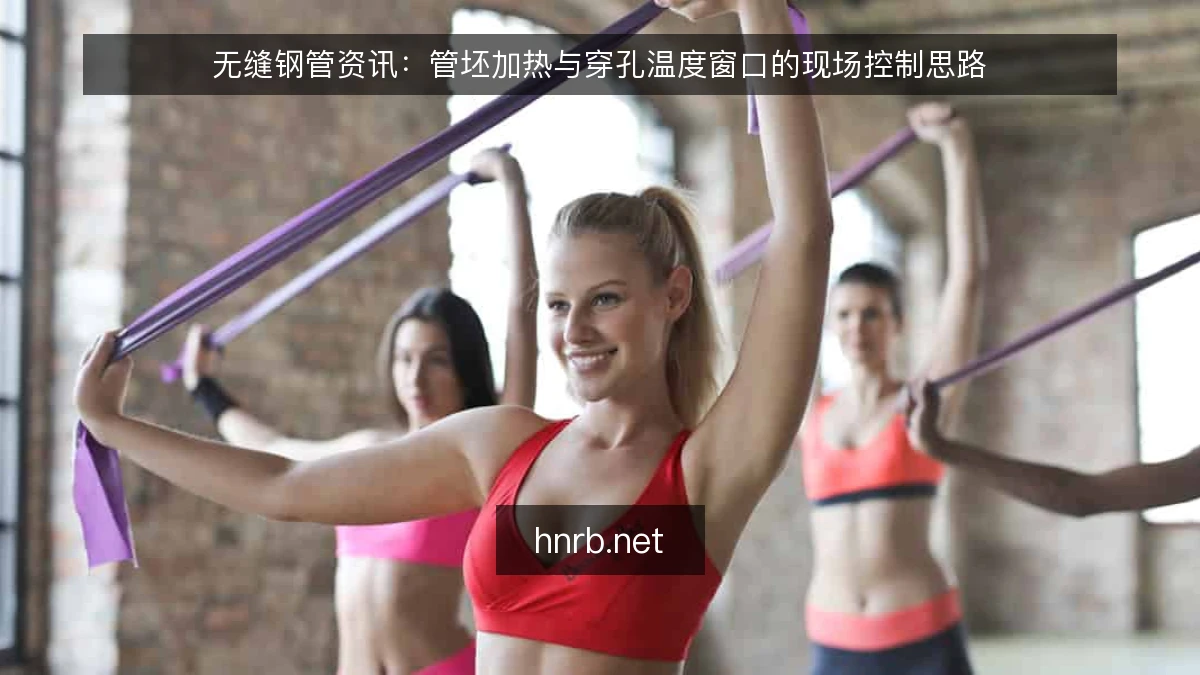 无缝钢管资讯:管坯加热与穿孔温度窗口的现场控制思路