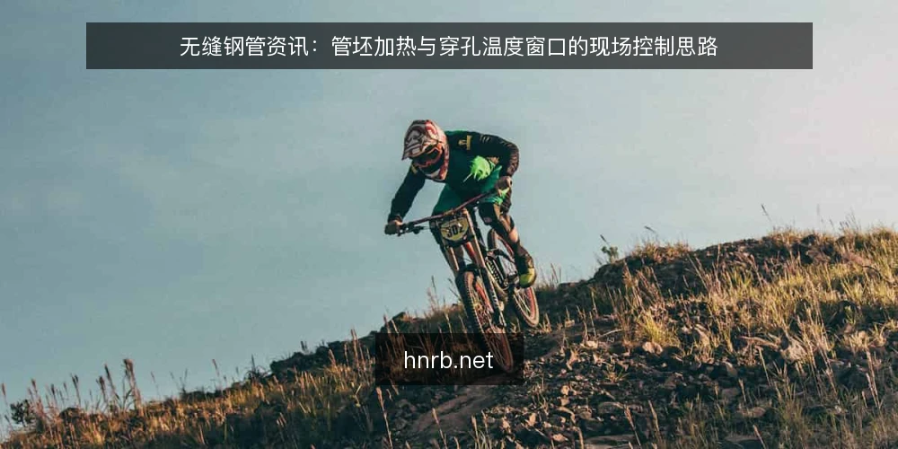 无缝钢管资讯:管坯加热与穿孔温度窗口的现场控制思路 — 管坯加热为什么决定后续穿孔的稳定性 配图