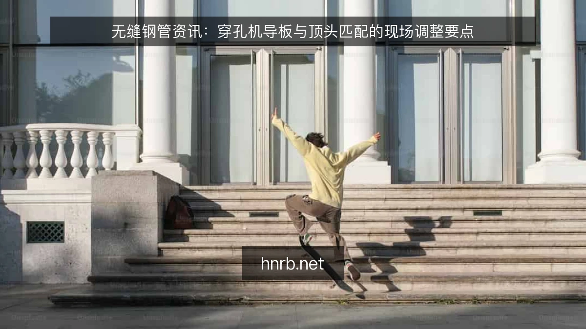 无缝钢管资讯：穿孔机导板与顶头匹配的现场调整要点